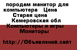 породам манитор для компьютера › Цена ­ 3 000 › Старая цена ­ 7 000 - Кемеровская обл. Компьютеры и игры » Мониторы   